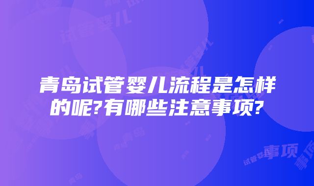 青岛试管婴儿流程是怎样的呢?有哪些注意事项?