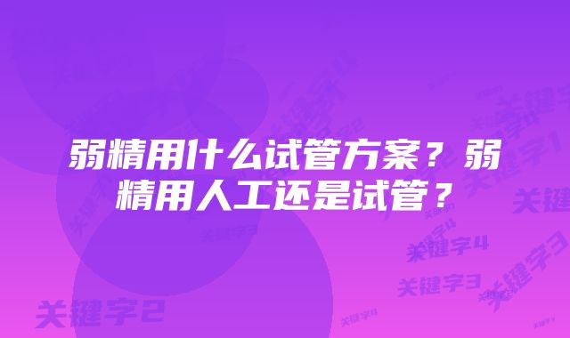 弱精用什么试管方案？弱精用人工还是试管？