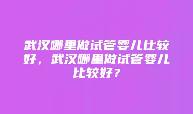 武汉哪里做试管婴儿比较好，武汉哪里做试管婴儿比较好？