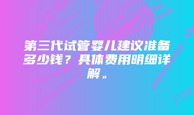 第三代试管婴儿建议准备多少钱？具体费用明细详解。