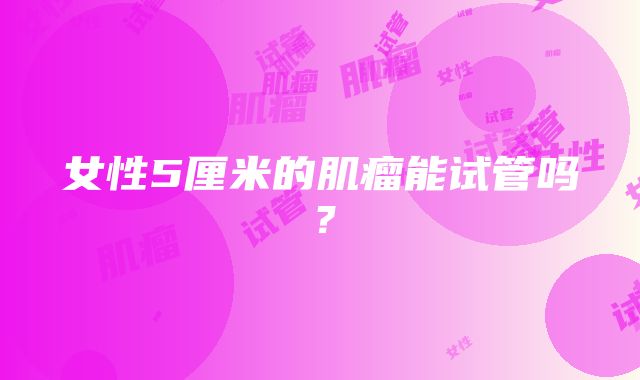 女性5厘米的肌瘤能试管吗？