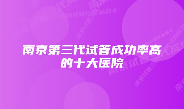 南京第三代试管成功率高的十大医院