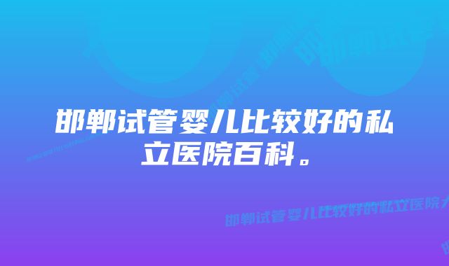 邯郸试管婴儿比较好的私立医院百科。