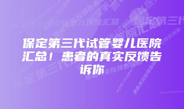 保定第三代试管婴儿医院汇总！患者的真实反馈告诉你