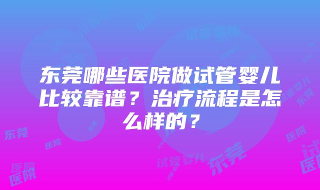 东莞哪些医院做试管婴儿比较靠谱？治疗流程是怎么样的？