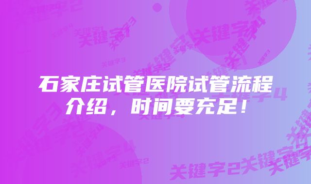 石家庄试管医院试管流程介绍，时间要充足！