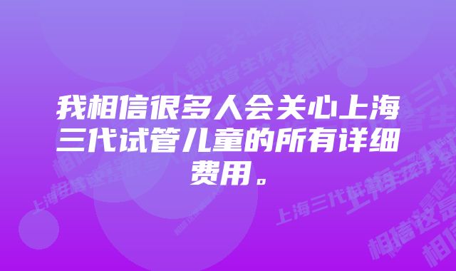 我相信很多人会关心上海三代试管儿童的所有详细费用。