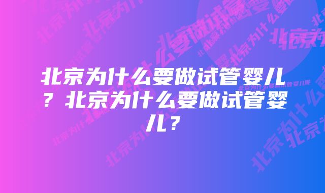 北京为什么要做试管婴儿？北京为什么要做试管婴儿？