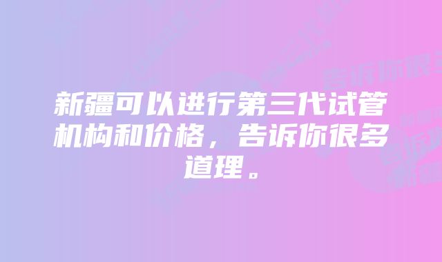 新疆可以进行第三代试管机构和价格，告诉你很多道理。