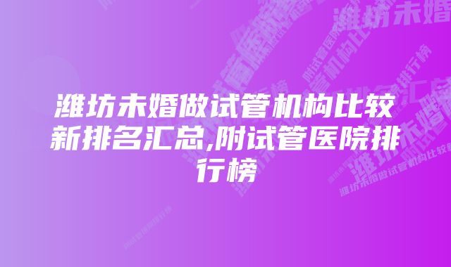 潍坊未婚做试管机构比较新排名汇总,附试管医院排行榜