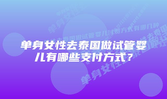 单身女性去泰国做试管婴儿有哪些支付方式？