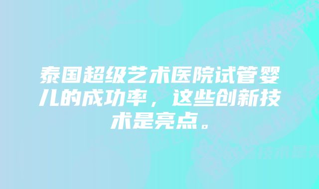 泰国超级艺术医院试管婴儿的成功率，这些创新技术是亮点。