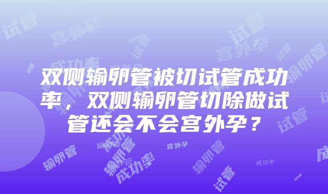 双侧输卵管被切试管成功率，双侧输卵管切除做试管还会不会宫外孕？