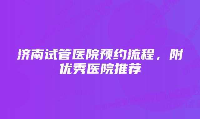 济南试管医院预约流程，附优秀医院推荐