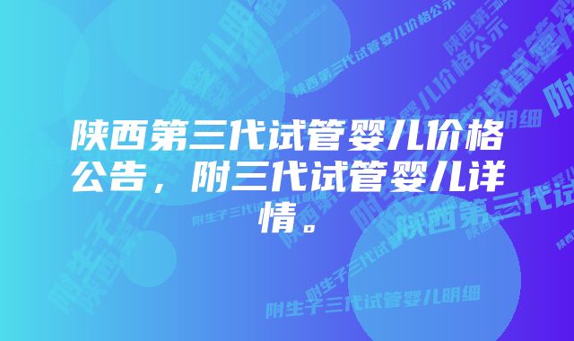 陕西第三代试管婴儿价格公告，附三代试管婴儿详情。