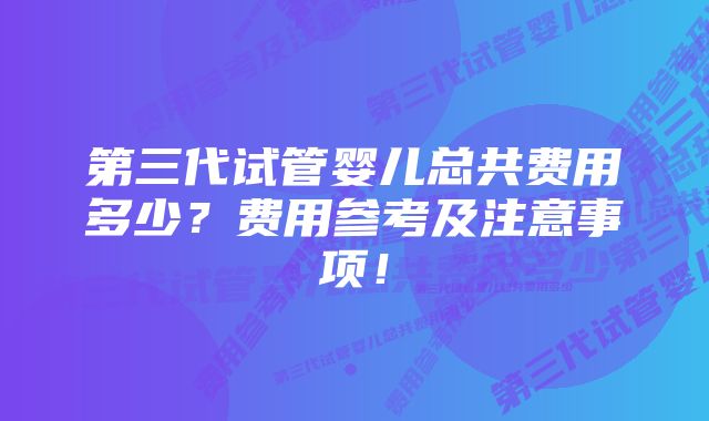 第三代试管婴儿总共费用多少？费用参考及注意事项！