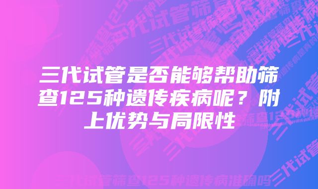 三代试管是否能够帮助筛查125种遗传疾病呢？附上优势与局限性