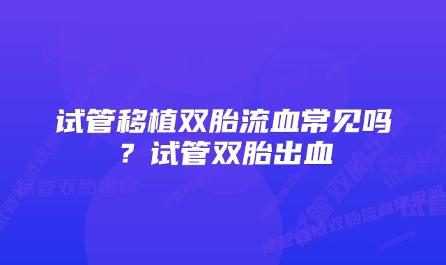 试管移植双胎流血常见吗？试管双胎出血