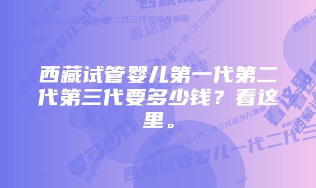 西藏试管婴儿第一代第二代第三代要多少钱？看这里。