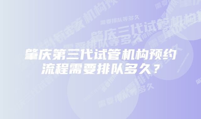 肇庆第三代试管机构预约流程需要排队多久？