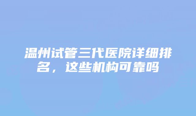 温州试管三代医院详细排名，这些机构可靠吗