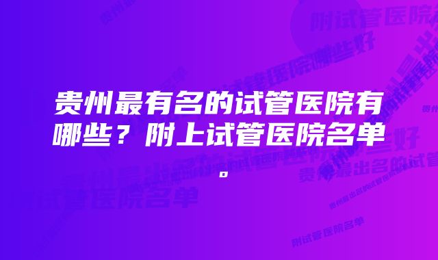 贵州最有名的试管医院有哪些？附上试管医院名单。