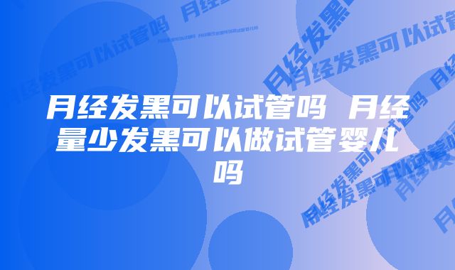 月经发黑可以试管吗 月经量少发黑可以做试管婴儿吗