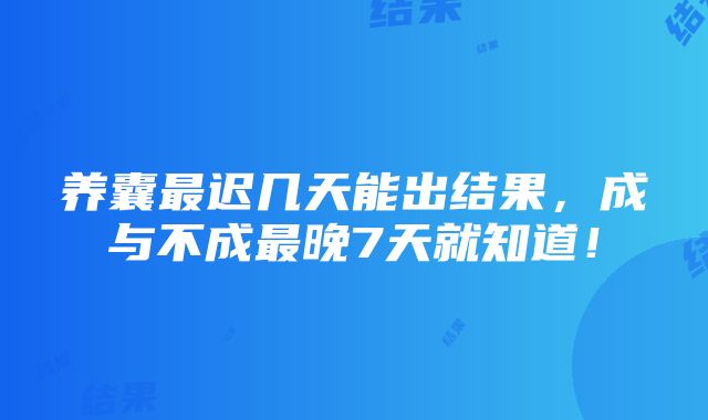 养囊最迟几天能出结果，成与不成最晚7天就知道！