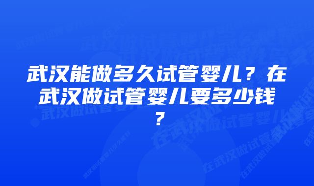 武汉能做多久试管婴儿？在武汉做试管婴儿要多少钱？