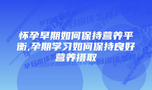 怀孕早期如何保持营养平衡,孕期学习如何保持良好营养摄取