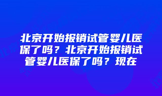 北京开始报销试管婴儿医保了吗？北京开始报销试管婴儿医保了吗？现在