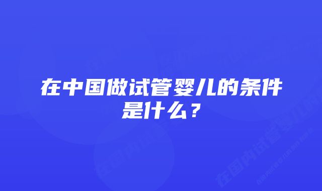 在中国做试管婴儿的条件是什么？