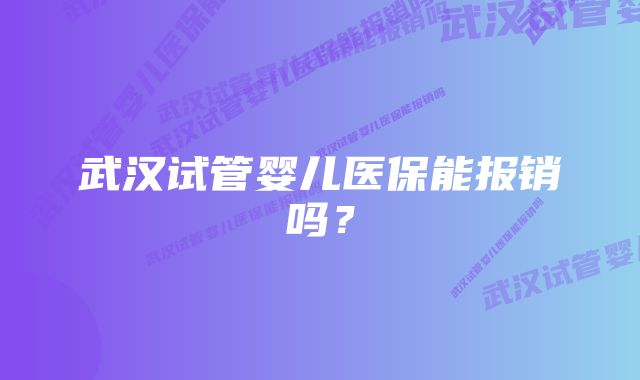 武汉试管婴儿医保能报销吗？