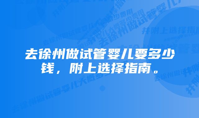 去徐州做试管婴儿要多少钱，附上选择指南。