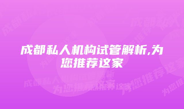 成都私人机构试管解析,为您推荐这家