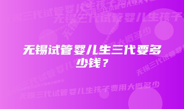 无锡试管婴儿生三代要多少钱？