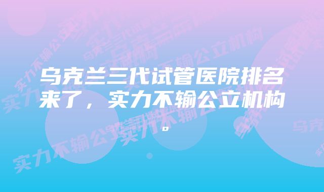 乌克兰三代试管医院排名来了，实力不输公立机构。