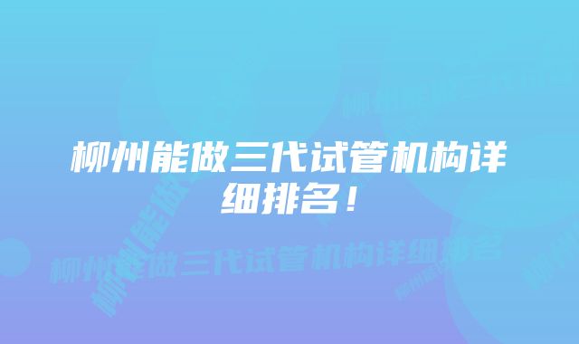 柳州能做三代试管机构详细排名！