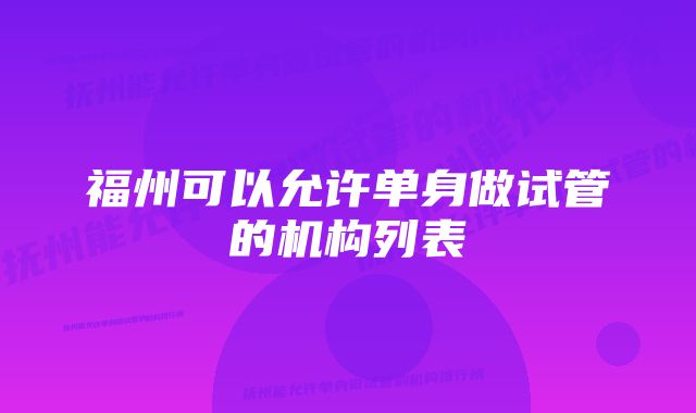 福州可以允许单身做试管的机构列表