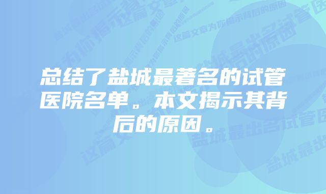 总结了盐城最著名的试管医院名单。本文揭示其背后的原因。