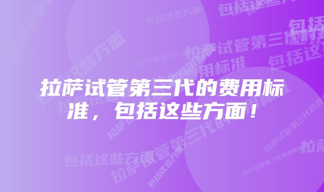 拉萨试管第三代的费用标准，包括这些方面！