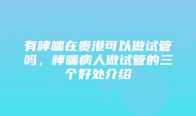 有哮喘在贵港可以做试管吗，哮喘病人做试管的三个好处介绍