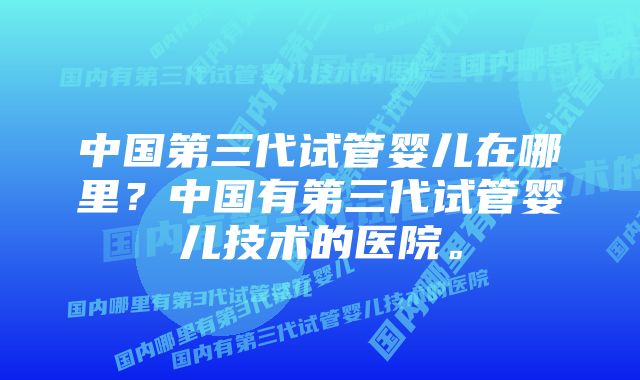 中国第三代试管婴儿在哪里？中国有第三代试管婴儿技术的医院。