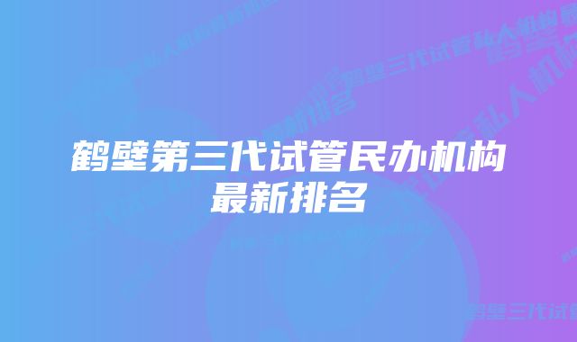 鹤壁第三代试管民办机构最新排名