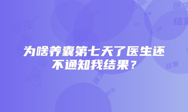 为啥养囊第七天了医生还不通知我结果？