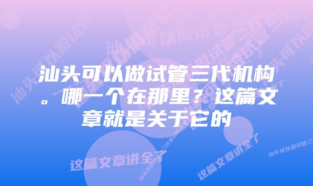 汕头可以做试管三代机构。哪一个在那里？这篇文章就是关于它的