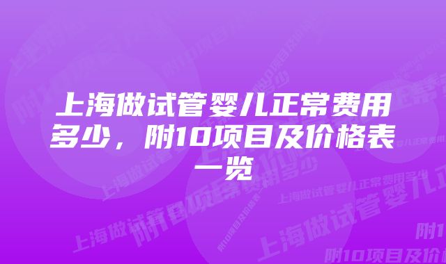 上海做试管婴儿正常费用多少，附10项目及价格表一览