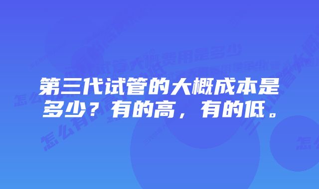 第三代试管的大概成本是多少？有的高，有的低。