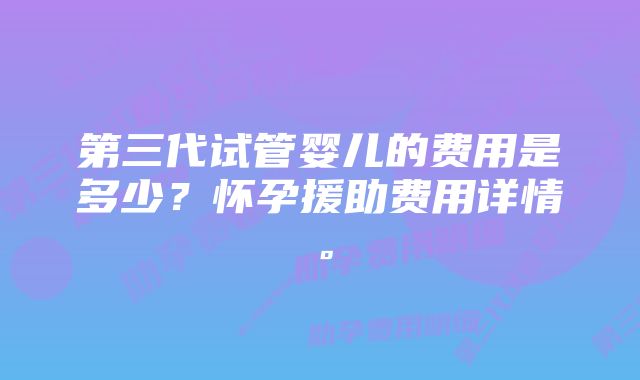 第三代试管婴儿的费用是多少？怀孕援助费用详情。