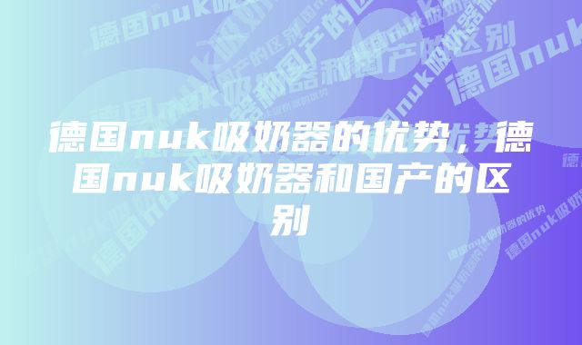 德国nuk吸奶器的优势，德国nuk吸奶器和国产的区别